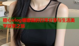 糖心vlog娜娜酱的日常分享与生活美学探索之旅