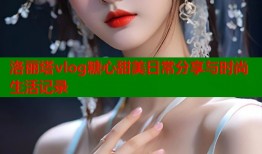洛丽塔vlog糖心甜美日常分享与时尚生活记录