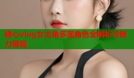 糖心vlog女主角多面角色全解析与魅力展现