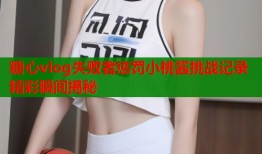 糖心vlog失败者惩罚小桃酱挑战记录精彩瞬间揭秘