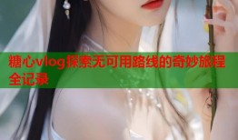 糖心vlog探索无可用路线的奇妙旅程全记录