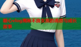 糖心vlog揭秘不良女孩的诱惑与成长故事