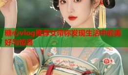 糖心vlog推荐女带你发现生活中的美好与惊喜