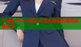 91糖心VLOG精彩合集全网最热视频资源分享