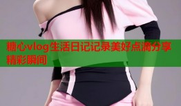 糖心vlog生活日记记录美好点滴分享精彩瞬间