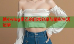 糖心vlog多乙的日常分享与精彩生活记录