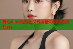 糖心vlog钻石会员专属精彩内容全揭秘(1)