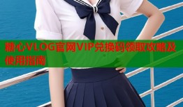 糖心VLOG官网VIP兑换码领取攻略及使用指南