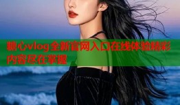 糖心vlog全新官网入口在线体验精彩内容尽在掌握