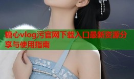 糖心vlog污官网下载入口最新资源分享与使用指南