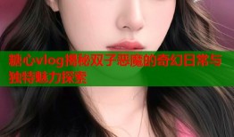 糖心vlog揭秘双子恶魔的奇幻日常与独特魅力探索