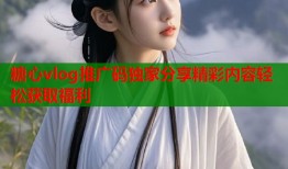 糖心vlog推广码独家分享精彩内容轻松获取福利