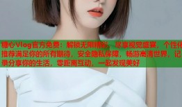 糖心Vlog官方免费：解锁无限精彩，尽享视觉盛宴，个性化推荐满足你的所有期待，安全隐私保障，畅游高清世界，记录分享你的生活，零距离互动，一起发现美好