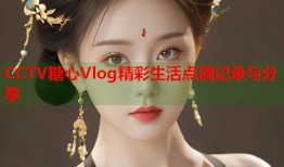 CCTV糖心Vlog精彩生活点滴记录与分享