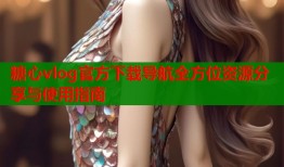 糖心vlog官方下载导航全方位资源分享与使用指南