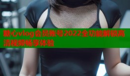 糖心vlog会员账号2022全功能解锁高清视频畅享体验