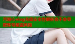 污糖心vlog充值安全性解析会不会导致账号被盗风险