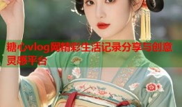 糖心vlog网精彩生活记录分享与创意灵感平台
