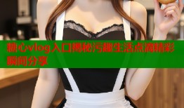 糖心vlog入口揭秘污趣生活点滴精彩瞬间分享