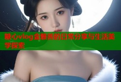 糖心vlog金雅善的日常分享与生活美学探索