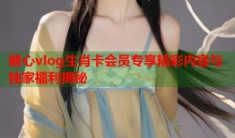 糖心vlog生肖卡会员专享精彩内容与独家福利揭秘