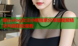 糖心vlog女主小桃独家分享短视频精彩内容轻松观看