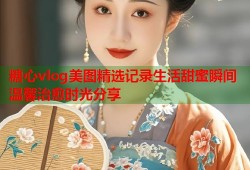 糖心vlog美图精选记录生活甜蜜瞬间温馨治愈时光分享