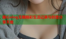 糖心vlog无限精彩生活记录与创意分享天地