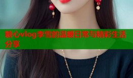 糖心vlog李雪的温暖日常与精彩生活分享