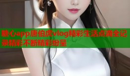 糖心app唐伯虎vlog精彩生活点滴全记录精彩不断精彩纷呈