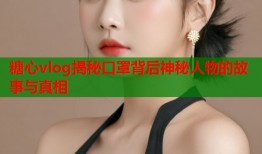糖心vlog揭秘口罩背后神秘人物的故事与真相