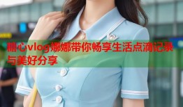糖心vlog娜娜带你畅享生活点滴记录与美好分享