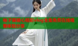 柚子猫糖心精彩vlog全集免费在线观看体验分享
