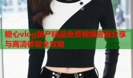 糖心vlog国产精品免费视频资源分享与高清体验全攻略