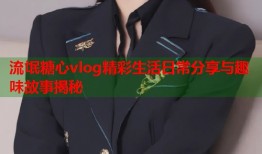 流氓糖心vlog精彩生活日常分享与趣味故事揭秘