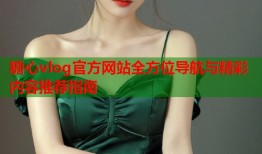 糖心vlog官方网站全方位导航与精彩内容推荐指南