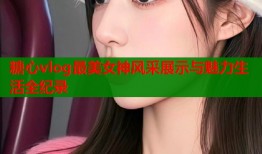 糖心vlog最美女神风采展示与魅力生活全纪录