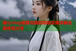 糖心vlog视频兑换码领取攻略详解全新体验分享