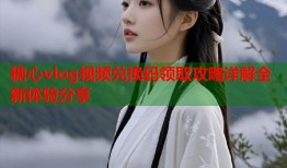 糖心vlog视频兑换码领取攻略详解全新体验分享