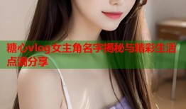 糖心vlog女主角名字揭秘与精彩生活点滴分享