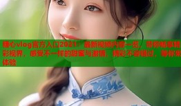 糖心vlog官方入口2021：最新视频内容一览，带你畅享精彩视界，感受不一样的甜蜜与激情，精彩不容错过，等你来体验