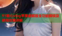 91糖心vlog苹果破解版全功能解锁及使用攻略详解