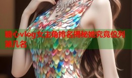 糖心vlog女主角排名揭秘她究竟位列第几名
