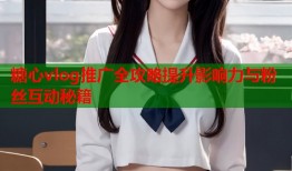 糖心vlog推广全攻略提升影响力与粉丝互动秘籍