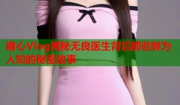 糖心Vlog揭秘无良医生背后那些鲜为人知的秘密故事
