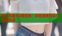 糖心风暴3以爱结局：体验浪漫互动与情感共鸣