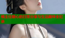 桶主任糖心的日常分享与生活趣味全纪录