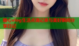 糖心vlog生活点滴记录与美好瞬间分享日记