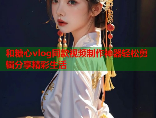 和糖心vlog同款视频制作神器轻松剪辑分享精彩生活
