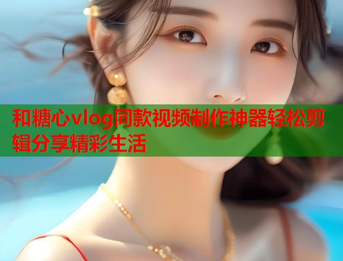 和糖心vlog同款视频制作神器轻松剪辑分享精彩生活